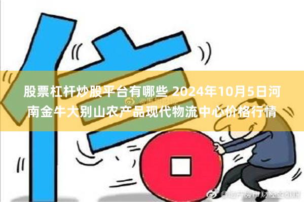 股票杠杆炒股平台有哪些 2024年10月5日河南金牛大别山农产品现代物流中心价格行情