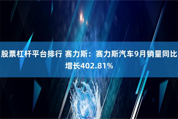 股票杠杆平台排行 赛力斯：赛力斯汽车9月销量同比增长402.81%