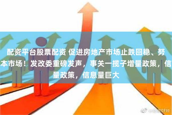 配资平台股票配资 促进房地产市场止跌回稳、努力提振资本市场！发改委重磅发声，事关一揽子增量政策，信息量巨大