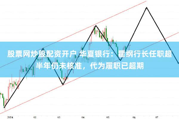 股票网炒股配资开户 华夏银行：瞿纲行长任职超半年仍未核准，代为履职已超期