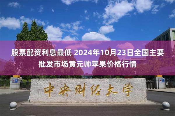 股票配资利息最低 2024年10月23日全国主要批发市场黄元帅苹果价格行情