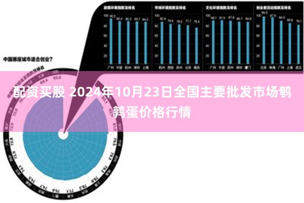 配资买股 2024年10月23日全国主要批发市场鹌鹑蛋价格行情