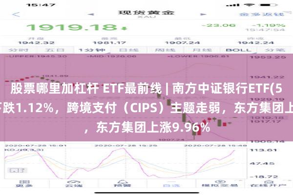 股票哪里加杠杆 ETF最前线 | 南方中证银行ETF(512700)下跌1.12%，跨境支付（CIPS）主题走弱，东方集团上涨9.96%