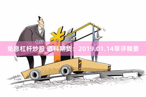 免息杠杆炒股 迈科期货：2019.01.14早评精要