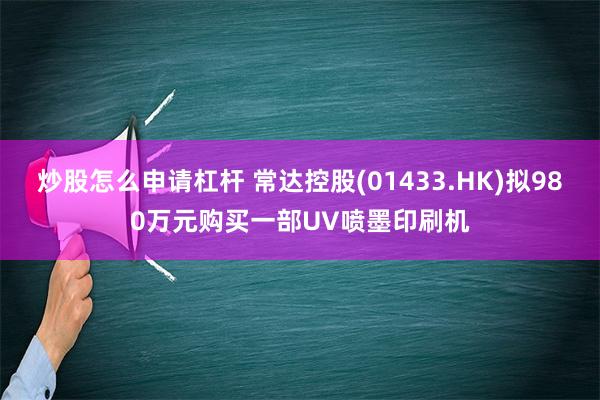 炒股怎么申请杠杆 常达控股(01433.HK)拟980万元购买一部UV喷墨印刷机