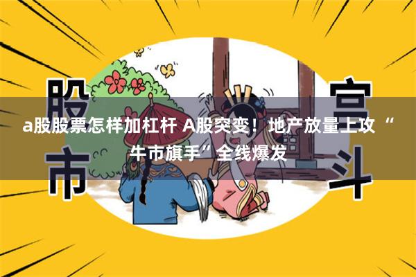 a股股票怎样加杠杆 A股突变！地产放量上攻 “牛市旗手”全线爆发