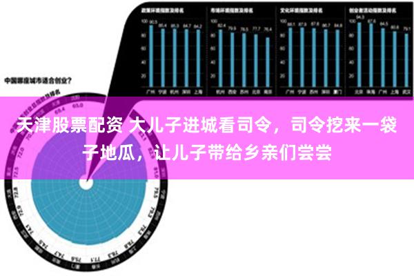 天津股票配资 大儿子进城看司令，司令挖来一袋子地瓜，让儿子带给乡亲们尝尝