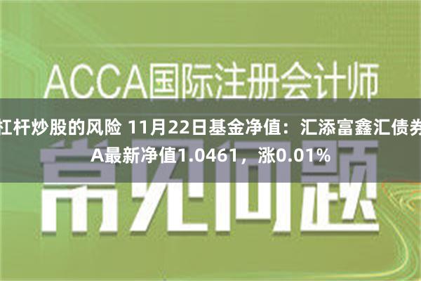 杠杆炒股的风险 11月22日基金净值：汇添富鑫汇债券A最新净值1.0461，涨0.01%