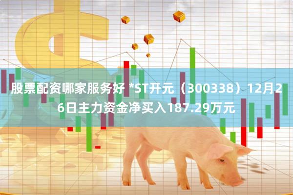 股票配资哪家服务好 *ST开元（300338）12月26日主力资金净买入187.29万元