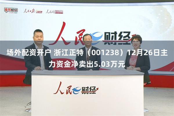 场外配资开户 浙江正特（001238）12月26日主力资金净卖出5.03万元