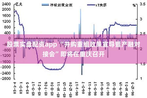 股票实盘配资app “并购重组政策宣导暨产融对接会”即将在重庆召开