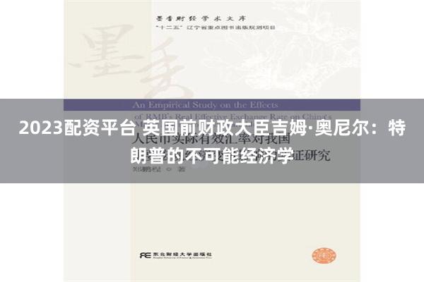 2023配资平台 英国前财政大臣吉姆·奥尼尔：特朗普的不可能经济学