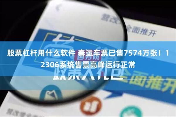 股票杠杆用什么软件 春运车票已售7574万张！12306系统售票高峰运行正常