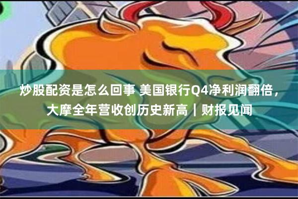 炒股配资是怎么回事 美国银行Q4净利润翻倍，大摩全年营收创历史新高｜财报见闻