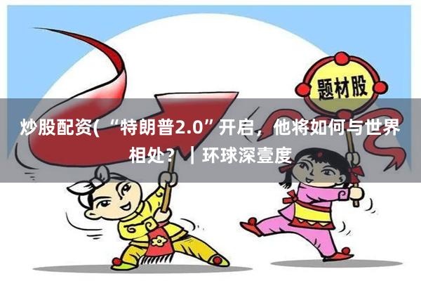 炒股配资( “特朗普2.0”开启，他将如何与世界相处？｜环球深壹度