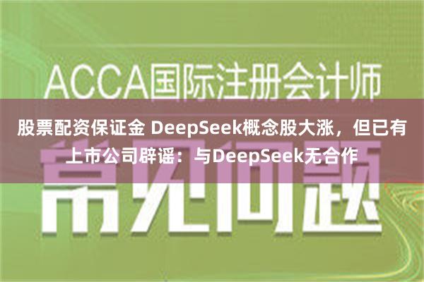 股票配资保证金 DeepSeek概念股大涨，但已有上市公司辟谣：与DeepSeek无合作