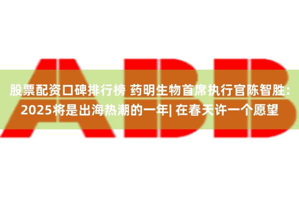 股票配资口碑排行榜 药明生物首席执行官陈智胜：2025将是出海热潮的一年| 在春天许一个愿望