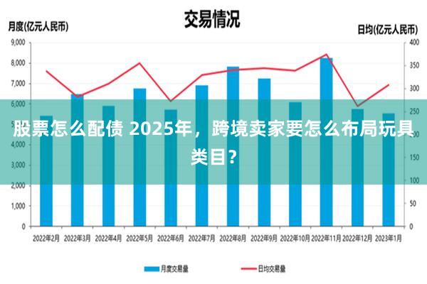 股票怎么配债 2025年，跨境卖家要怎么布局玩具类目？