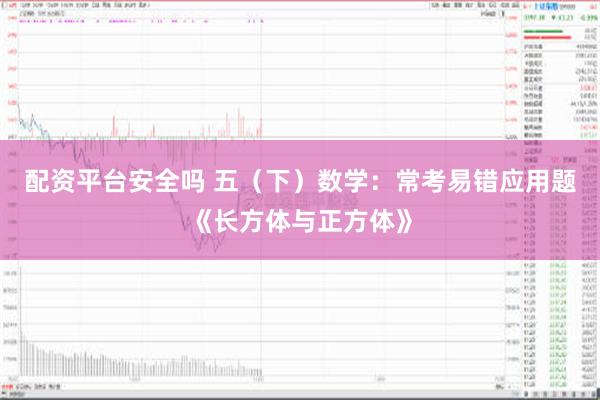 配资平台安全吗 五（下）数学：常考易错应用题《长方体与正方体》