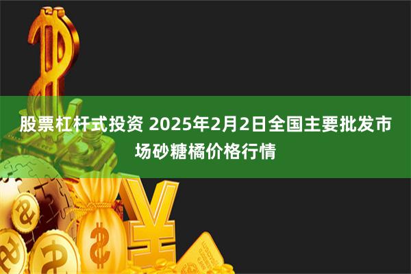 股票杠杆式投资 2025年2月2日全国主要批发市场砂糖橘价格行情