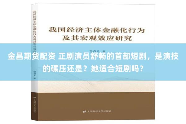 金昌期货配资 正剧演员舒畅的首部短剧，是演技的碾压还是？她适合短剧吗？