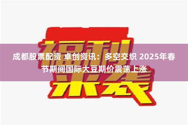 成都股票配资 卓创资讯：多空交织 2025年春节期间国际大豆期价震荡上涨