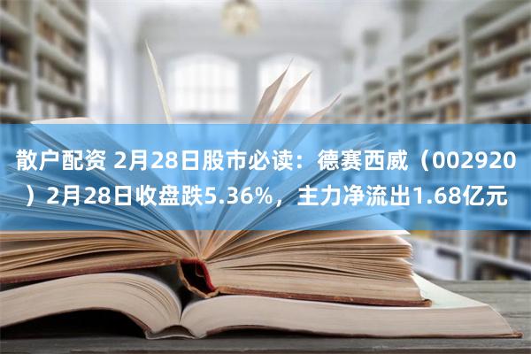 散户配资 2月28日股市必读：德赛西威（002920）2月28日收盘跌5.36%，主力净流出1.68亿元