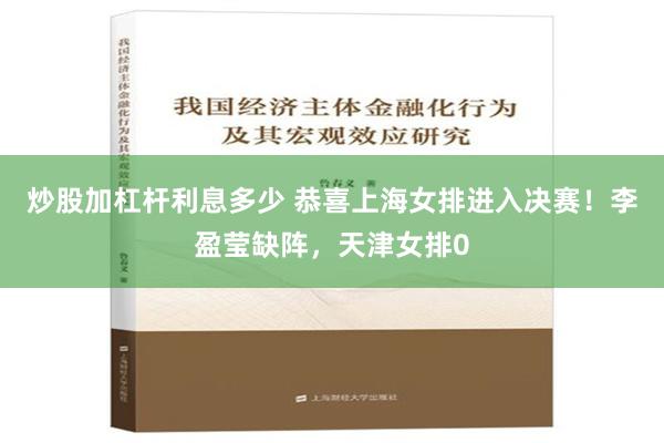 炒股加杠杆利息多少 恭喜上海女排进入决赛！李盈莹缺阵，天津女排0